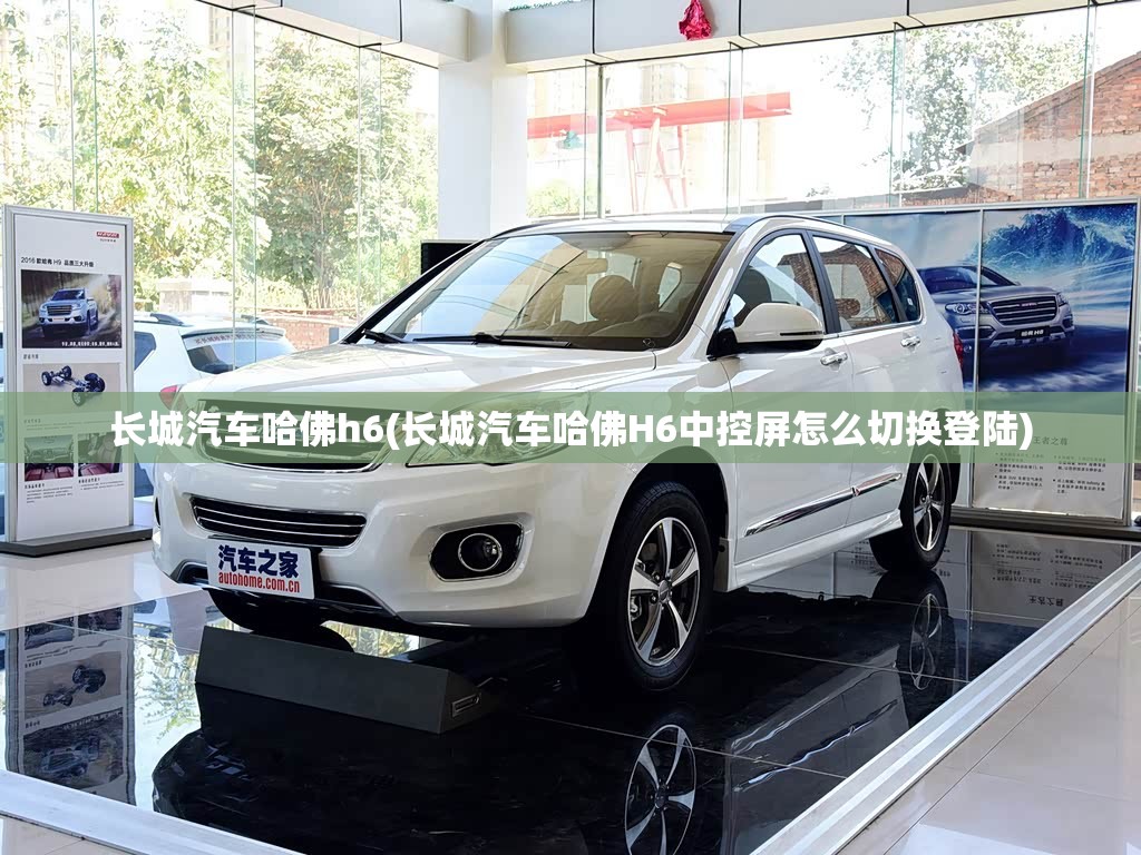 长城汽车哈佛h6(长城汽车哈佛H6中控屏怎么切换登陆)