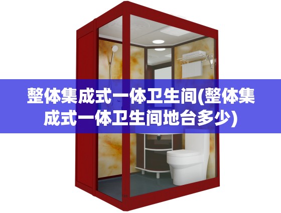 整体集成式一体卫生间(整体集成式一体卫生间地台多少) 整体集成式一体卫生间(整体集成式一体卫生间地台多少)
