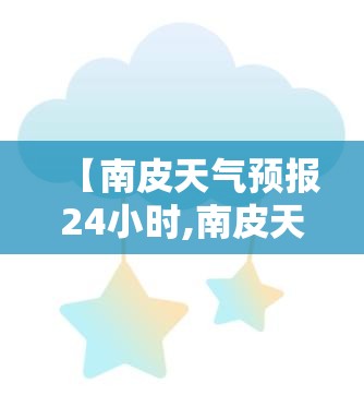 【南皮天气预报24小时,南皮天气预报24小时详情】 【南皮天气预报24小时,南皮天气预报24小时详情】