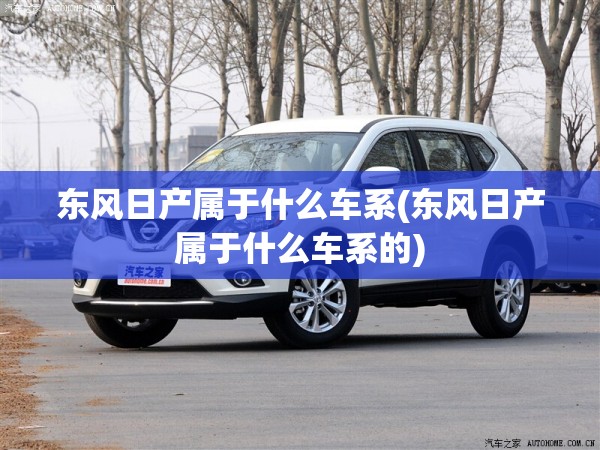 东风日产属于什么车系(东风日产属于什么车系的) 东风日产属于什么车系(东风日产属于什么车系的)