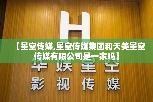 【星空传媒,星空传媒集团和天美星空传媒有限公司是一家吗】