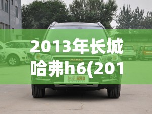 2013年长城哈弗h6(2013年长城哈弗H6用的轮胎玛吉斯什么型号的?) 2013年长城哈弗h6(2013年长城哈弗H6用的轮胎玛吉斯什么型号的?)