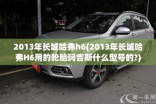 2013年长城哈弗h6(2013年长城哈弗H6用的轮胎玛吉斯什么型号的?) 2013年长城哈弗h6(2013年长城哈弗H6用的轮胎玛吉斯什么型号的?)