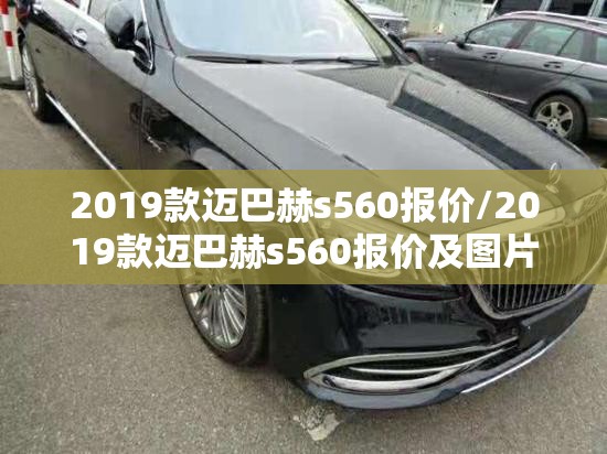 2019款迈巴赫s560报价/2019款迈巴赫s560报价及图片 2019款迈巴赫s560报价/2019款迈巴赫s560报价及图片