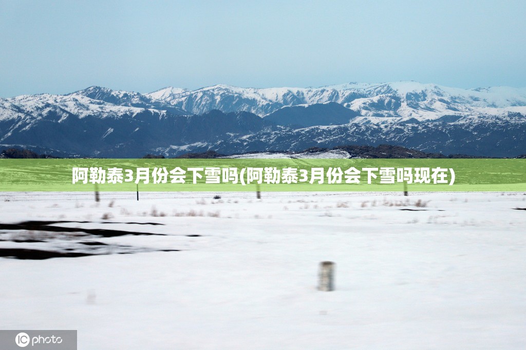 阿勒泰3月份会下雪吗(阿勒泰3月份会下雪吗现在)