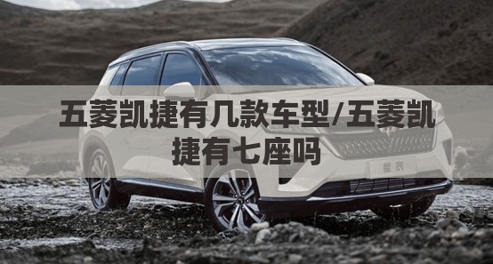 五菱凯捷有几款车型/五菱凯捷有七座吗 五菱凯捷有几款车型/五菱凯捷有七座吗