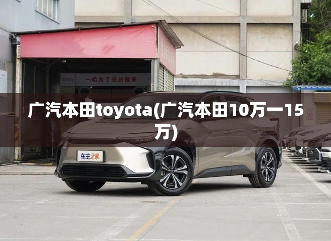 广汽本田toyota(广汽本田10万一15万) 广汽本田toyota(广汽本田10万一15万)