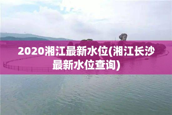 2020湘江最新水位(湘江长沙最新水位查询)