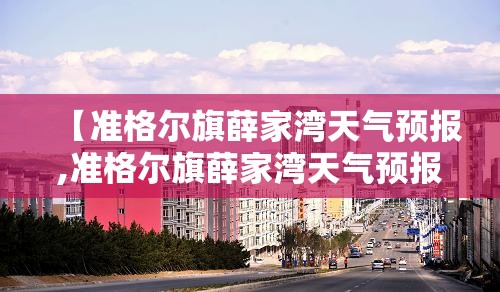 【准格尔旗薛家湾天气预报,准格尔旗薛家湾天气预报24小时】 【准格尔旗薛家湾天气预报,准格尔旗薛家湾天气预报24小时】