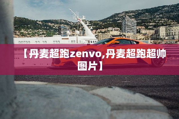 【丹麦超跑zenvo,丹麦超跑超帅图片】 【丹麦超跑zenvo,丹麦超跑超帅图片】