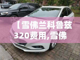 【雪佛兰科鲁兹320费用,雪佛兰科鲁兹320是几缸】 【雪佛兰科鲁兹320费用,雪佛兰科鲁兹320是几缸】