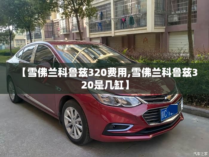【雪佛兰科鲁兹320费用,雪佛兰科鲁兹320是几缸】 【雪佛兰科鲁兹320费用,雪佛兰科鲁兹320是几缸】