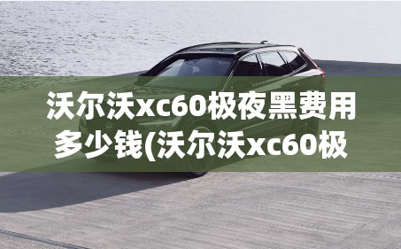 沃尔沃xc60极夜黑费用多少钱(沃尔沃xc60极夜黑落地价)