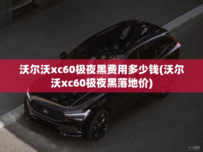 沃尔沃xc60极夜黑费用多少钱(沃尔沃xc60极夜黑落地价)