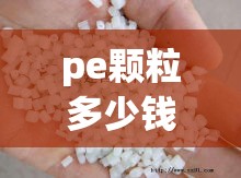 pe颗粒多少钱一吨现在(pe颗粒费用最新费用)