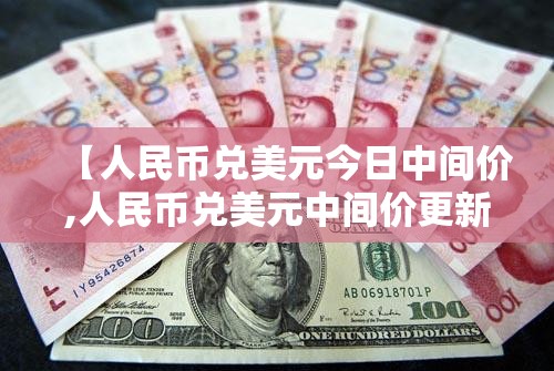 【人民币兑美元今日中间价,人民币兑美元中间价更新】 【人民币兑美元今日中间价,人民币兑美元中间价更新】