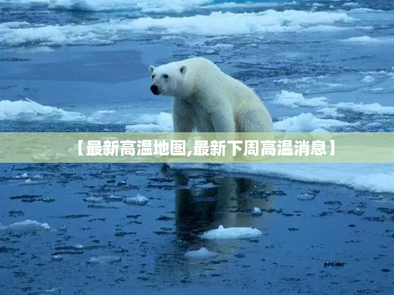 【最新高温地图,最新下周高温消息】 【最新高温地图,最新下周高温消息】