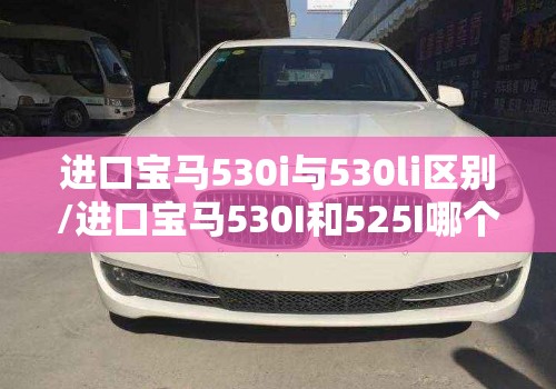 进口宝马530i与530li区别/进口宝马530I和525I哪个好性价比更高