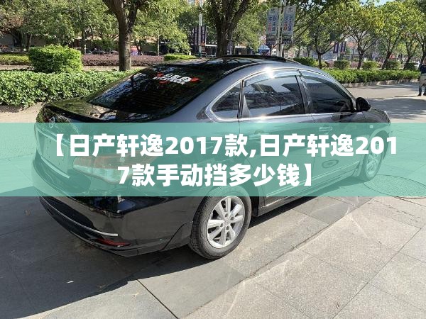 【日产轩逸2017款,日产轩逸2017款手动挡多少钱】