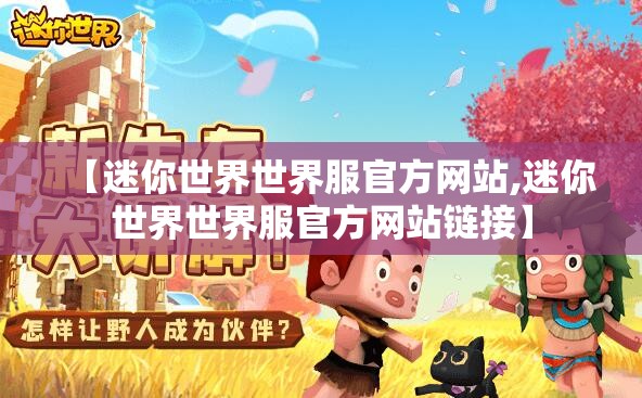 【迷你世界世界服官方网站,迷你世界世界服官方网站链接】 【迷你世界世界服官方网站,迷你世界世界服官方网站链接】