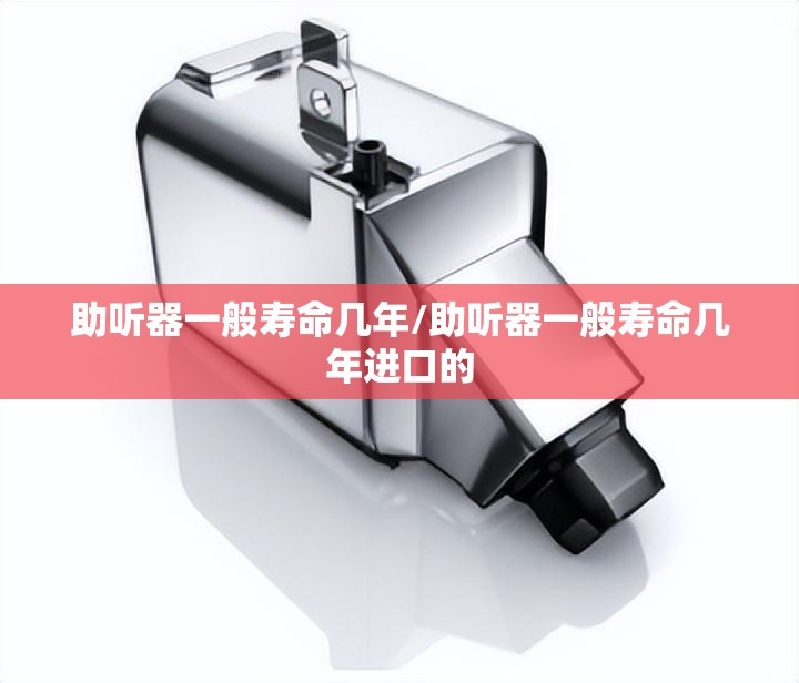 助听器一般寿命几年/助听器一般寿命几年进口的 助听器一般寿命几年/助听器一般寿命几年进口的