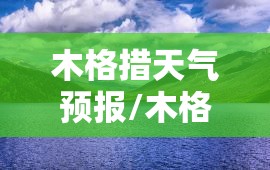 木格措天气预报/木格措最新天气预报