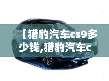 【猎豹汽车cs9多少钱,猎豹汽车cs9的评价】