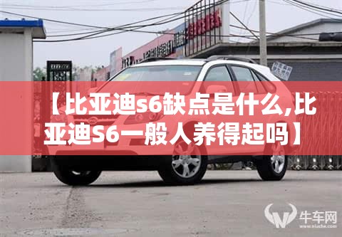 【比亚迪s6缺点是什么,比亚迪S6一般人养得起吗】