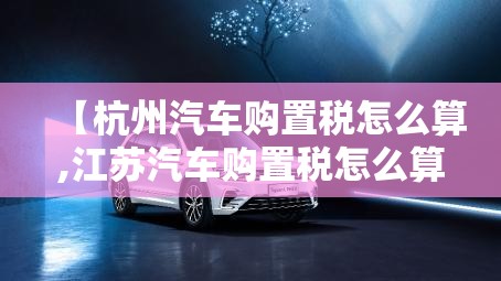 【杭州汽车购置税怎么算,江苏汽车购置税怎么算】