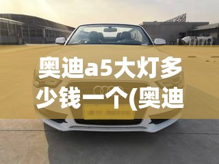 奥迪a5大灯多少钱一个(奥迪A5大灯总成多少钱)
