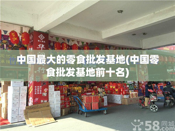中国最大的零食批发基地(中国零食批发基地前十名) 中国最大的零食批发基地(中国零食批发基地前十名)