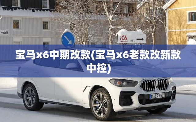 宝马x6中期改款(宝马x6老款改新款中控)