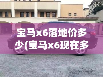 宝马x6落地价多少(宝马x6现在多少钱)