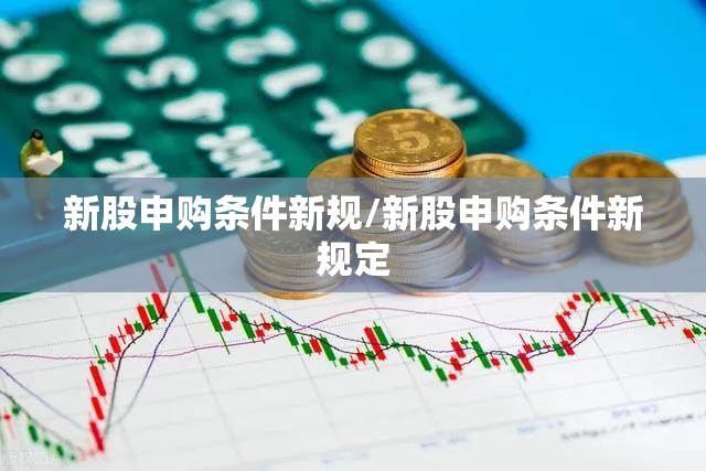 新股申购条件新规/新股申购条件新规定 新股申购条件新规/新股申购条件新规定