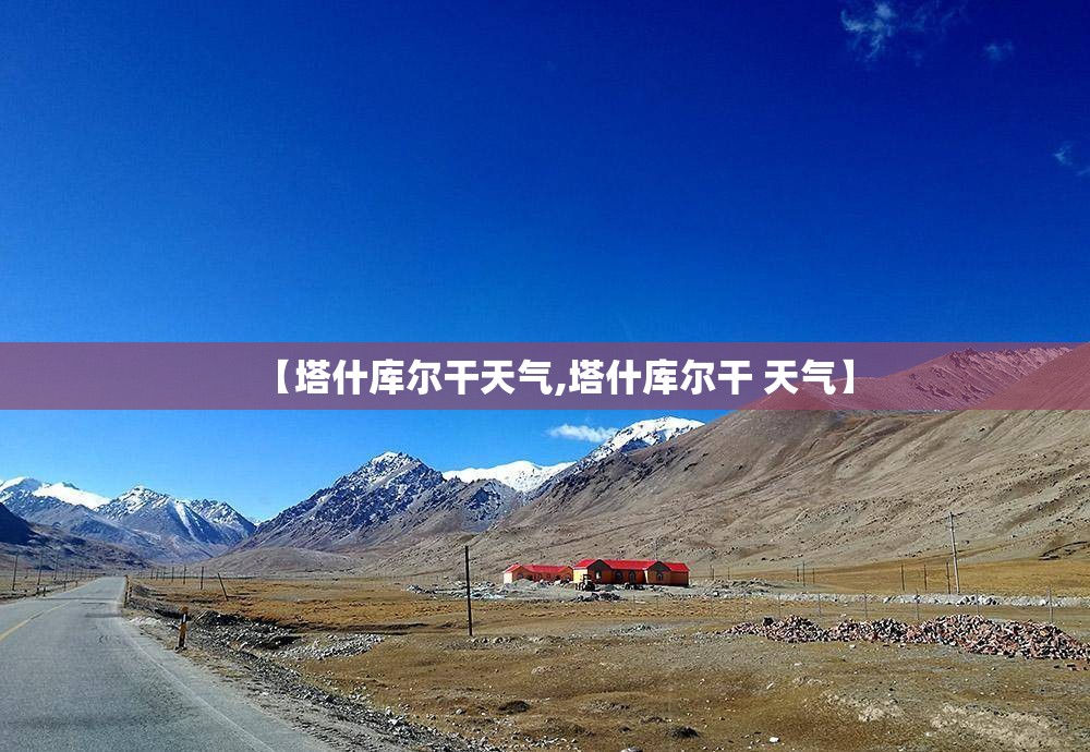 【塔什库尔干天气,塔什库尔干 天气】 【塔什库尔干天气,塔什库尔干 天气】