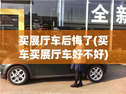 买展厅车后悔了(买车买展厅车好不好) 买展厅车后悔了(买车买展厅车好不好)
