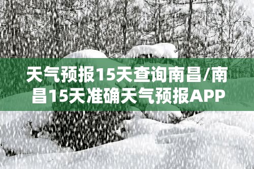 天气预报15天查询南昌/南昌15天准确天气预报APP