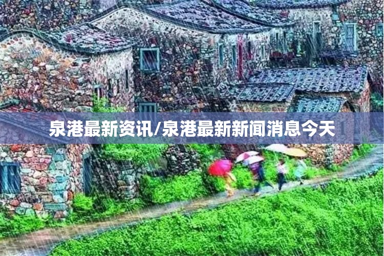 泉港最新资讯/泉港最新新闻消息今天 泉港最新资讯/泉港最新新闻消息今天