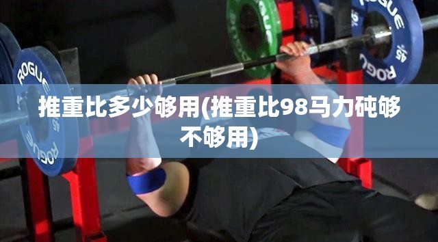 推重比多少够用(推重比98马力砘够不够用) 推重比多少够用(推重比98马力砘够不够用)
