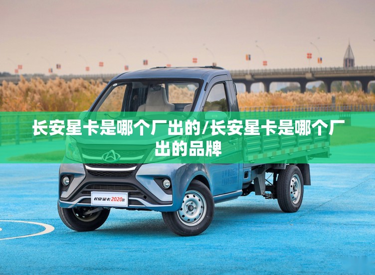长安星卡是哪个厂出的/长安星卡是哪个厂出的品牌