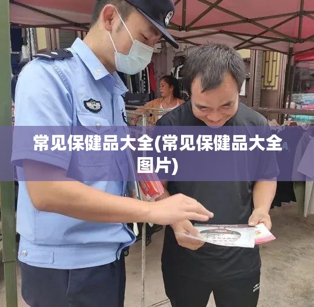 常见保健品大全(常见保健品大全图片) 常见保健品大全(常见保健品大全图片)