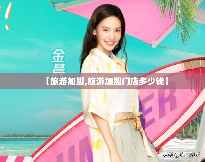 【旅游加盟,旅游加盟门店多少钱】 【旅游加盟,旅游加盟门店多少钱】