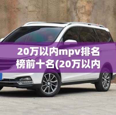 20万以内mpv排名榜前十名(20万以内最有性价比的mpv) 20万以内mpv排名榜前十名(20万以内最有性价比的mpv)
