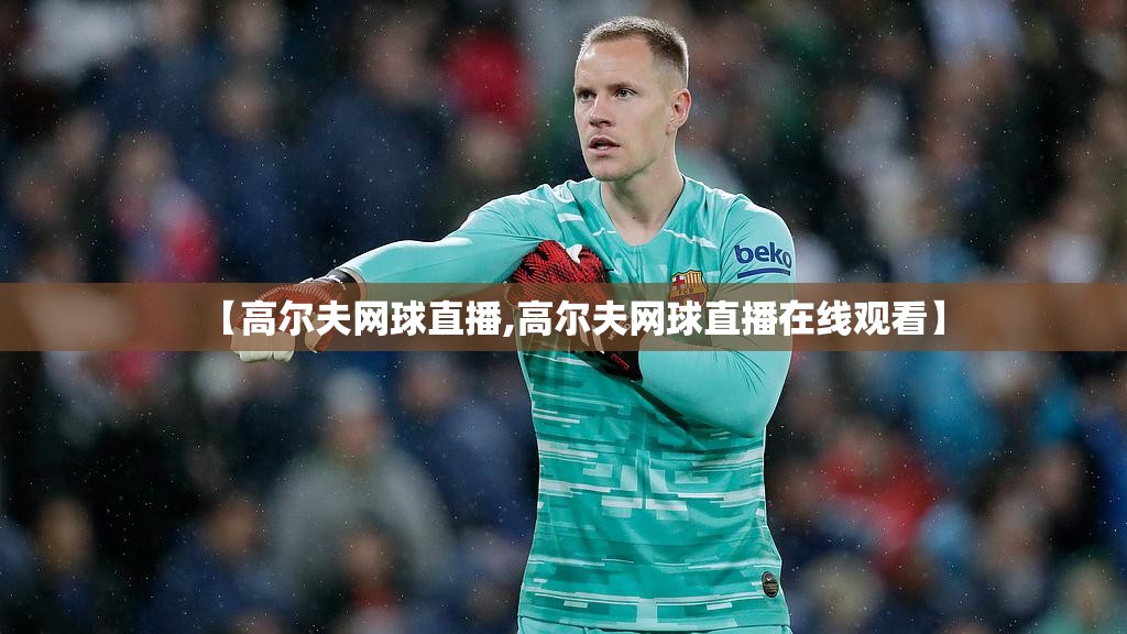 【高尔夫网球直播,高尔夫网球直播在线观看】 【高尔夫网球直播,高尔夫网球直播在线观看】