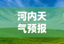 河内天气预报15天/河内天气预报15天最新消息查询