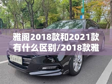 雅阁2018款和2021款有什么区别/2018款雅阁怎么样 雅阁2018款和2021款有什么区别/2018款雅阁怎么样