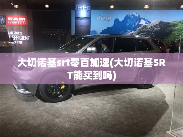 大切诺基srt零百加速(大切诺基SRT能买到吗)