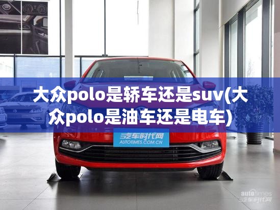 大众polo是轿车还是suv(大众polo是油车还是电车) 大众polo是轿车还是suv(大众polo是油车还是电车)