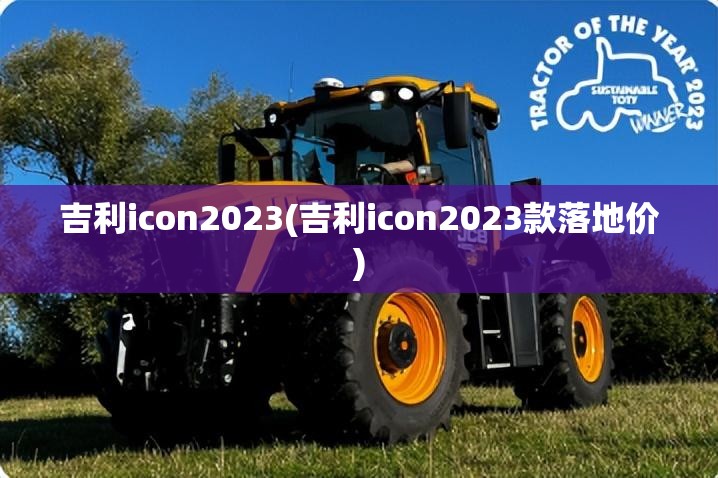 吉利icon2023(吉利icon2023款落地价) 吉利icon2023(吉利icon2023款落地价)