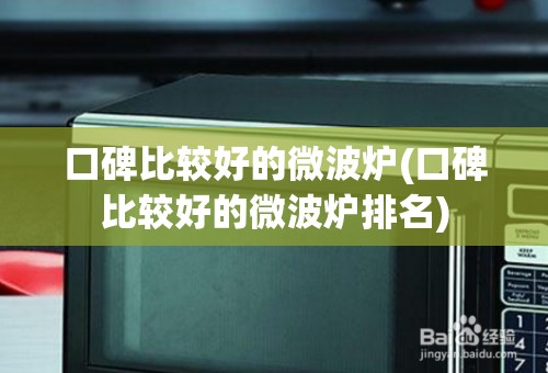 口碑比较好的微波炉(口碑比较好的微波炉排名)